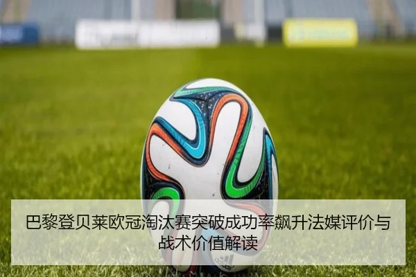 巴黎登贝莱欧冠淘汰赛突破成功率飙升法媒评价与战术价值解读