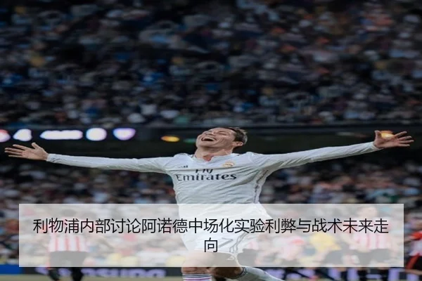 利物浦内部讨论阿诺德中场化实验利弊与战术未来走向