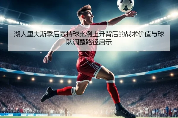 湖人里夫斯季后赛持球比例上升背后的战术价值与球队调整路径启示