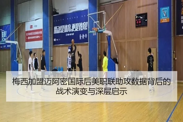 梅西加盟迈阿密国际后美职联助攻数据背后的战术演变与深层启示