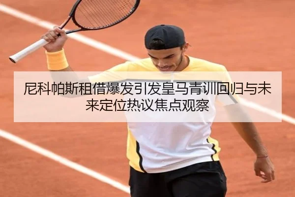尼科帕斯租借爆发引发皇马青训回归与未来定位热议焦点观察