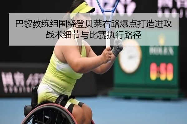 巴黎教练组围绕登贝莱右路爆点打造进攻战术细节与比赛执行路径