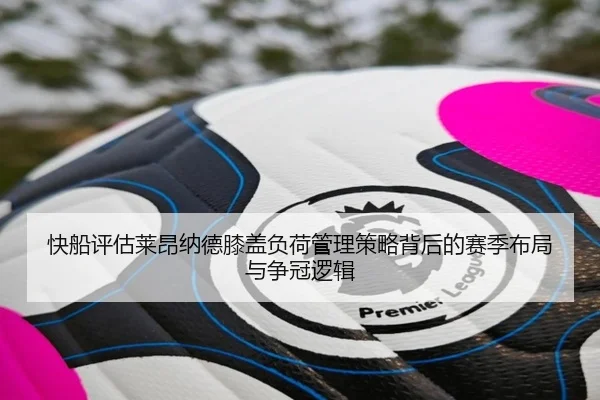 快船评估莱昂纳德膝盖负荷管理策略背后的赛季布局与争冠逻辑