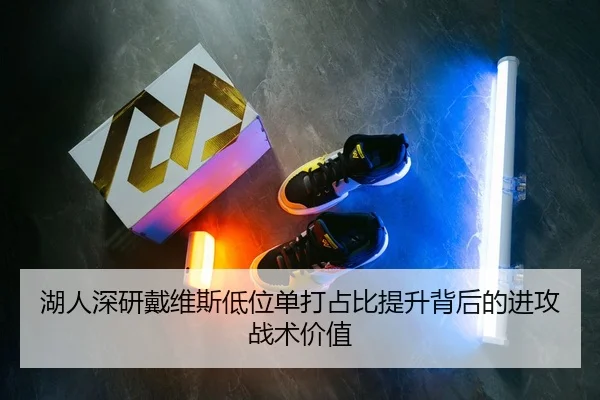 湖人深研戴维斯低位单打占比提升背后的进攻战术价值