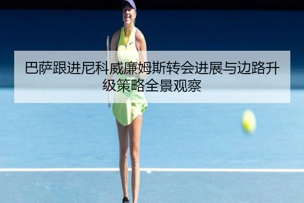 巴萨跟进尼科威廉姆斯转会进展与边路升级策略全景观察