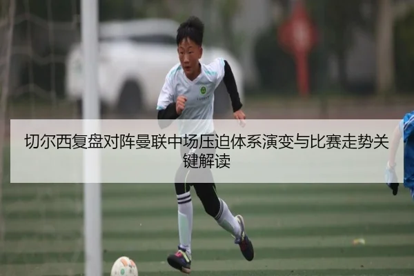 切尔西复盘对阵曼联中场压迫体系演变与比赛走势关键解读
