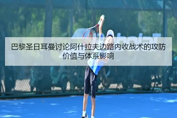 巴黎圣日耳曼讨论阿什拉夫边路内收战术的攻防价值与体系影响
