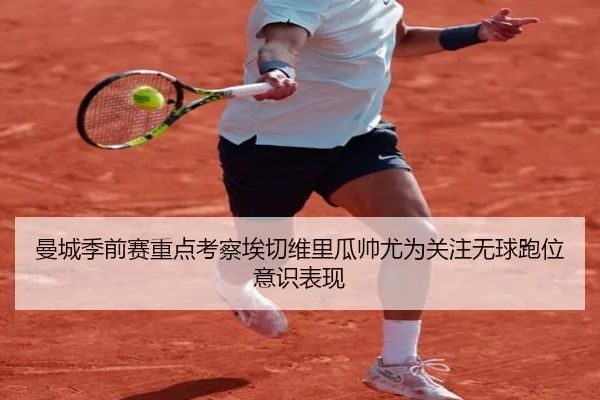 曼城季前赛重点考察埃切维里瓜帅尤为关注无球跑位意识表现