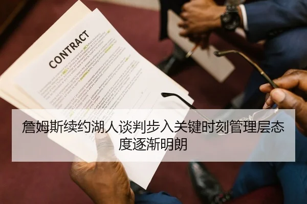 詹姆斯续约湖人谈判步入关键时刻管理层态度逐渐明朗