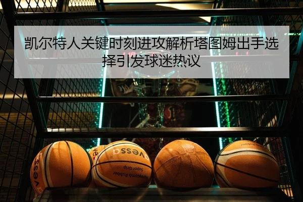 凯尔特人关键时刻进攻解析塔图姆出手选择引发球迷热议