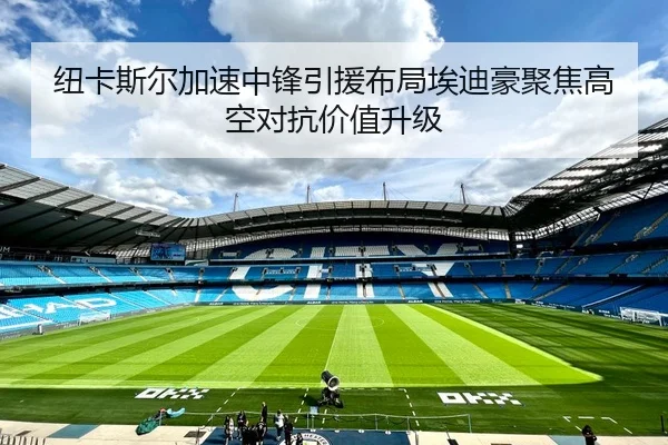 纽卡斯尔加速中锋引援布局埃迪豪聚焦高空对抗价值升级