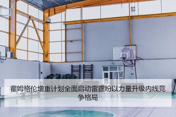 霍姆格伦增重计划全面启动雷霆盼以力量升级内线竞争格局