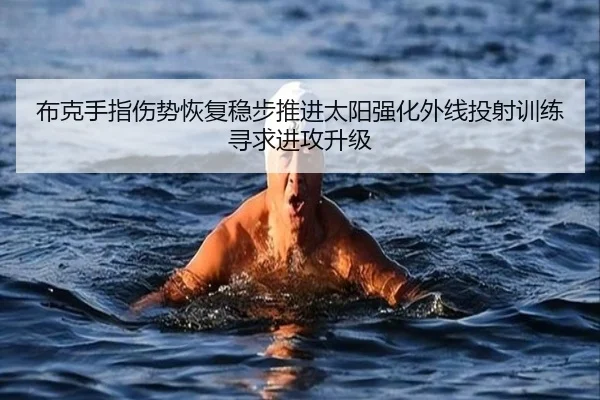 布克手指伤势恢复稳步推进太阳强化外线投射训练寻求进攻升级