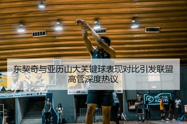 东契奇与亚历山大关键球表现对比引发联盟高管深度热议