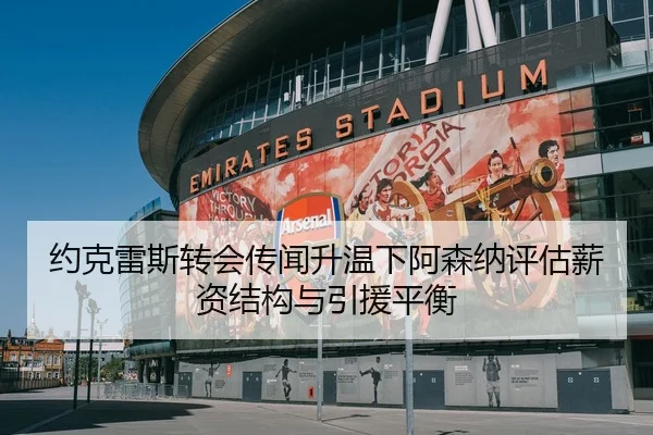 约克雷斯转会传闻升温下阿森纳评估薪资结构与引援平衡