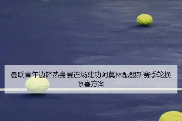 曼联青年边锋热身赛连场建功阿莫林酝酿新赛季轮换惊喜方案